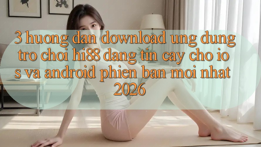 3. Hướng Dẫn Download Ứng dụng Trò chơi Hi88 Đáng tin cậy Cho iOS Và Android Phiên bản mới nhất 2026