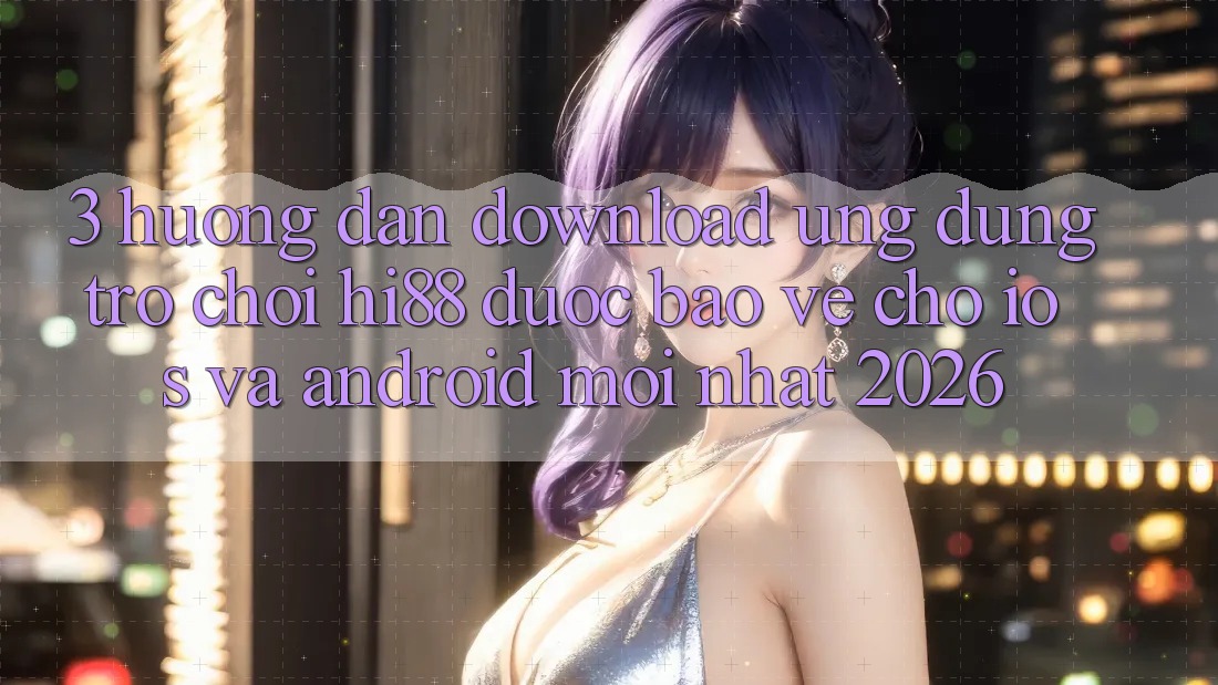 3. Hướng Dẫn Download Ứng dụng Trò chơi Hi88 Được bảo vệ Cho iOS Và Android Mới Nhất 2026