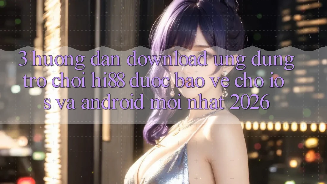 3. Hướng Dẫn Download Ứng dụng Trò chơi Hi88 Được bảo vệ Cho iOS Và Android Mới Nhất 2026