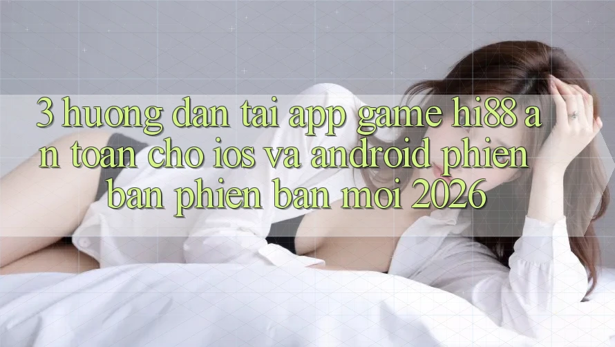 3. Hướng dẫn Tải App Game Hi88 An Toàn Cho iOS Và Android Phiên bản phiên bản mới 2026