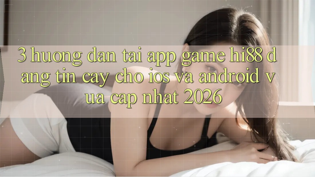 3. Hướng Dẫn Tải App Game Hi88 Đáng tin cậy Cho iOS Và Android Vừa cập nhật 2026 3. Hướng Dẫn Tải App Game Hi88 Đáng tin cậy Cho iOS Và Android Vừa cập nhật 2026