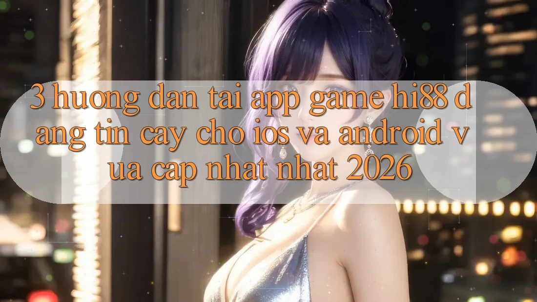 3. Hướng Dẫn Tải App Game Hi88 Đáng tin cậy Cho iOS Và Android Vừa cập nhật Nhất 2026