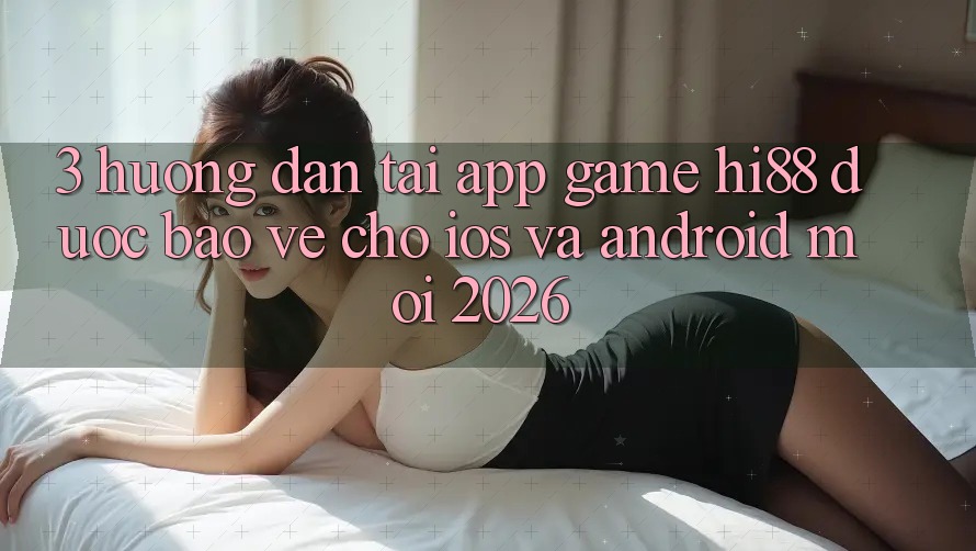 3. Hướng Dẫn Tải App Game Hi88 Được bảo vệ Cho iOS Và Android Mới 2026