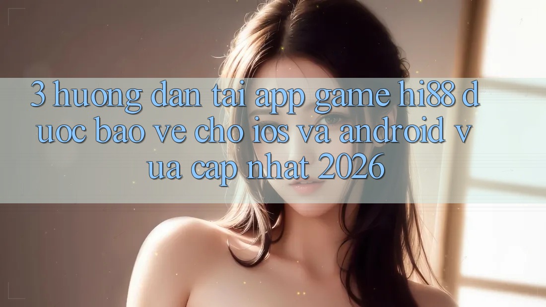 3. Hướng Dẫn Tải App Game Hi88 Được bảo vệ Cho iOS Và Android Vừa cập nhật 2026