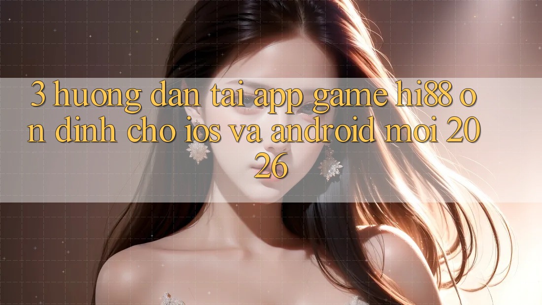 3. Hướng Dẫn Tải App Game Hi88 Ổn định Cho iOS Và Android Mới 2026 3. Hướng Dẫn Tải App Game Hi88 Ổn định Cho iOS Và Android Mới 2026