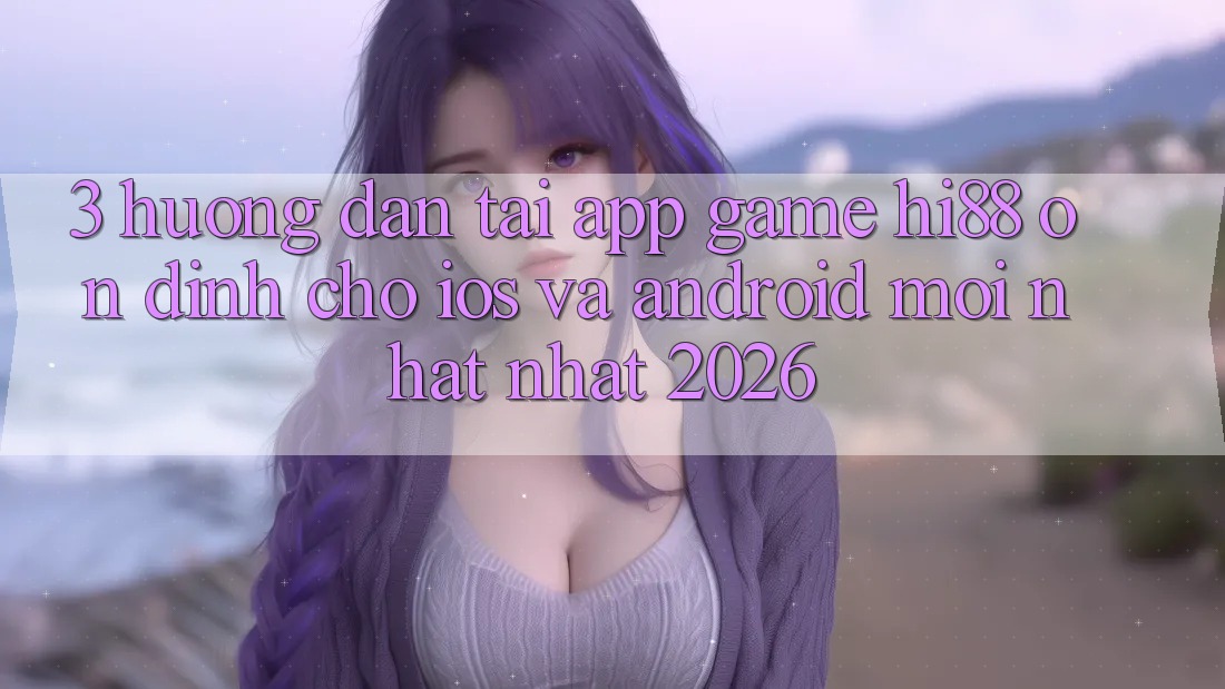 3. Hướng Dẫn Tải App Game Hi88 Ổn định Cho iOS Và Android Mới nhất Nhất 2026 3. Hướng Dẫn Tải App Game Hi88 Ổn định Cho iOS Và Android Mới nhất Nhất 2026
