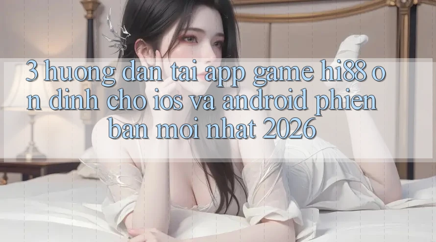 3. Hướng Dẫn Tải App Game Hi88 Ổn định Cho iOS Và Android Phiên bản mới Nhất 2026 3. Hướng Dẫn Tải App Game Hi88 Ổn định Cho iOS Và Android Phiên bản mới Nhất 2026