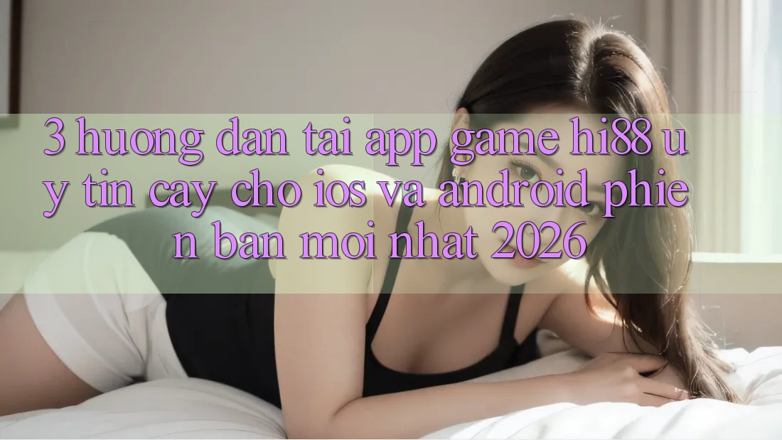 3. Hướng Dẫn Tải App Game Hi88 Uy tín cậy Cho iOS Và Android Phiên bản mới Nhất 2026