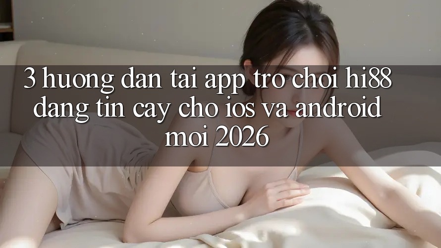 3. Hướng Dẫn Tải App Trò chơi Hi88 Đáng tin cậy Cho iOS Và Android Mới 2026
