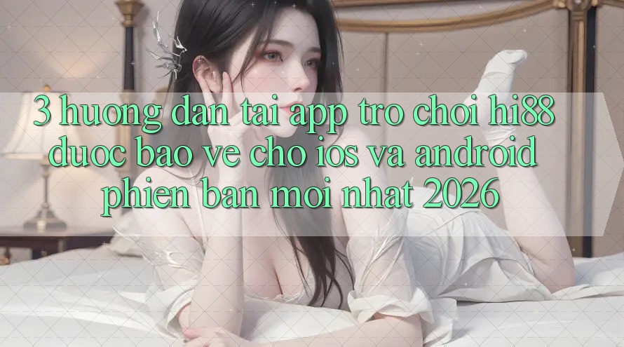 3. Hướng Dẫn Tải App Trò chơi Hi88 Được bảo vệ Cho iOS Và Android Phiên bản mới Nhất 2026