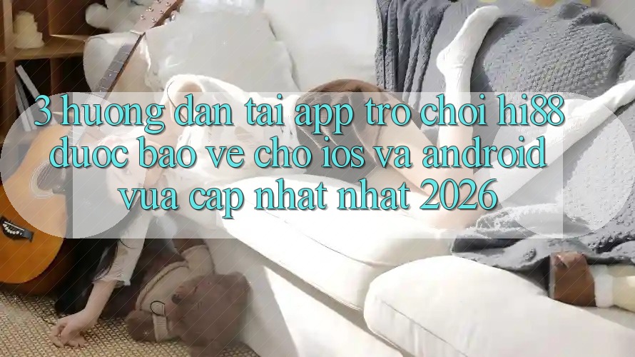 3. Hướng Dẫn Tải App Trò chơi Hi88 Được bảo vệ Cho iOS Và Android Vừa cập nhật Nhất 2026
