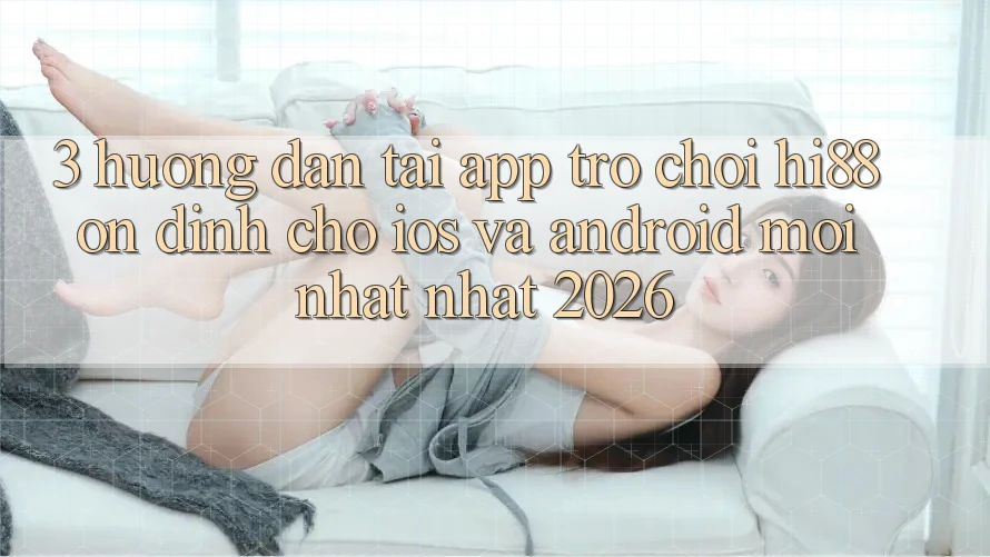3. Hướng Dẫn Tải App Trò chơi Hi88 Ổn định Cho iOS Và Android Mới nhất Nhất 2026