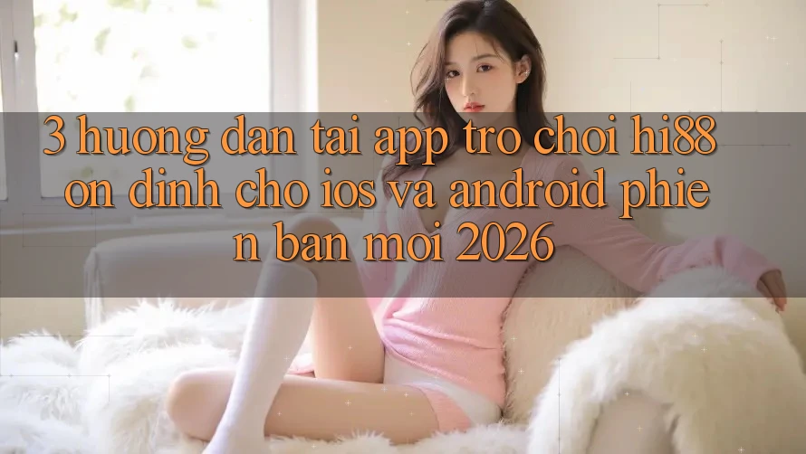 3. Hướng Dẫn Tải App Trò chơi Hi88 Ổn định Cho iOS Và Android Phiên bản mới 2026