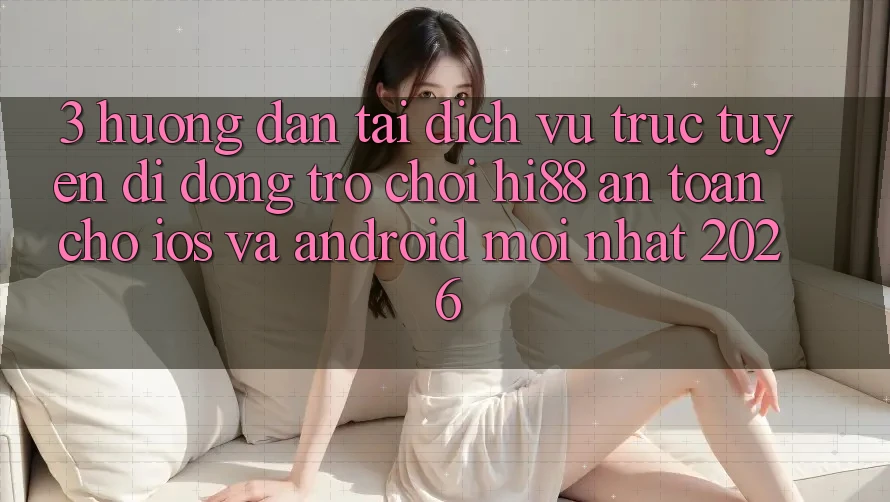 3. Hướng Dẫn Tải Dịch vụ trực tuyến di động Trò chơi Hi88 An Toàn Cho iOS Và Android Mới Nhất 2026