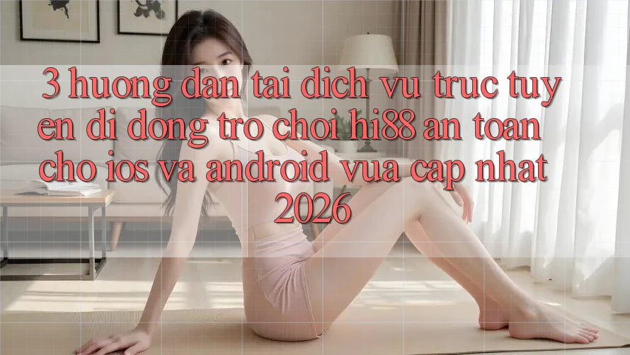 3. Hướng Dẫn Tải Dịch vụ trực tuyến di động Trò chơi Hi88 An Toàn Cho iOS Và Android Vừa cập nhật 2026