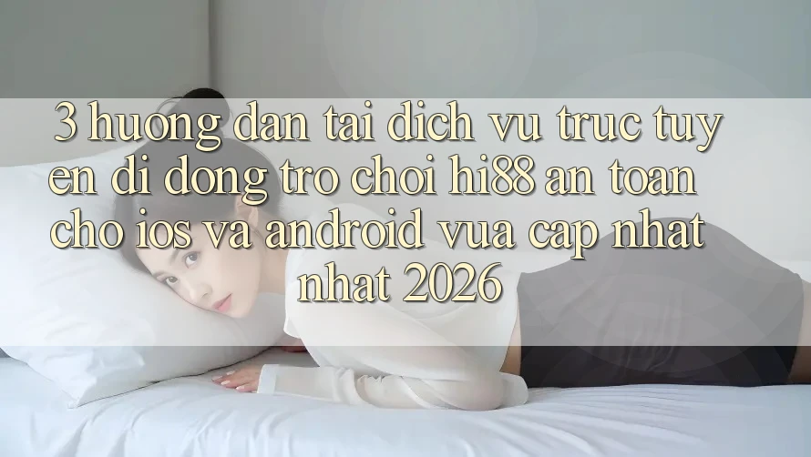 3. Hướng Dẫn Tải Dịch vụ trực tuyến di động Trò chơi Hi88 An Toàn Cho iOS Và Android Vừa cập nhật Nhất 2026