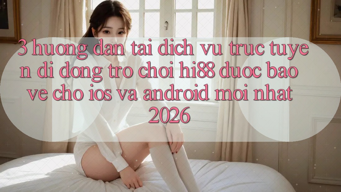 3. Hướng Dẫn Tải Dịch vụ trực tuyến di động Trò chơi Hi88 Được bảo vệ Cho iOS Và Android Mới Nhất 2026
