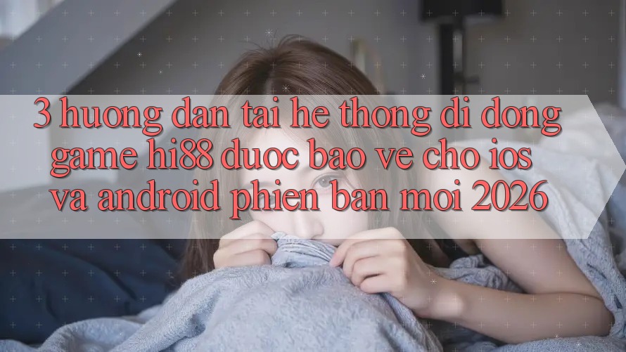3. Hướng Dẫn Tải Hệ thống di động Game Hi88 Được bảo vệ Cho iOS Và Android Phiên bản mới 2026 3. Hướng Dẫn Tải Hệ thống di động Game Hi88 Được bảo vệ Cho iOS Và Android Phiên bản mới 2026