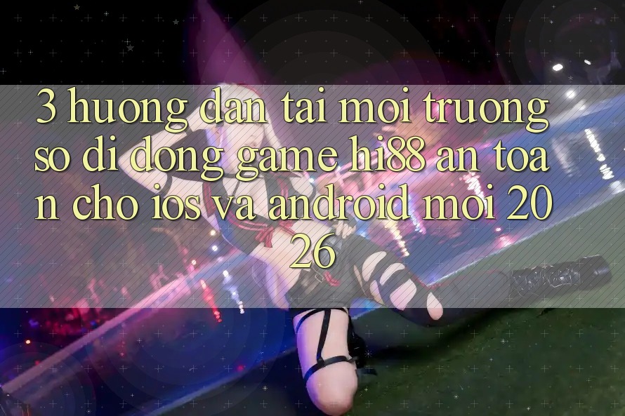 3. Hướng Dẫn Tải Môi trường số di động Game Hi88 An Toàn Cho iOS Và Android Mới 2026