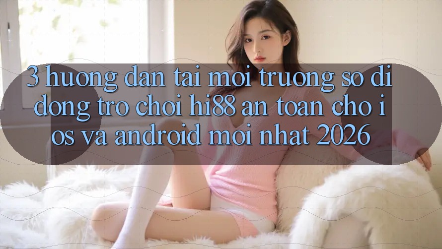 3. Hướng Dẫn Tải Môi trường số di động Trò chơi Hi88 An Toàn Cho iOS Và Android Mới Nhất 2026