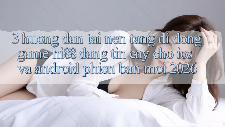 3. Hướng Dẫn Tải Nền tảng di động Game Hi88 Đáng tin cậy Cho iOS Và Android Phiên bản mới 2026 3. Hướng Dẫn Tải Nền tảng di động Game Hi88 Đáng tin cậy Cho iOS Và Android Phiên bản mới 2026
