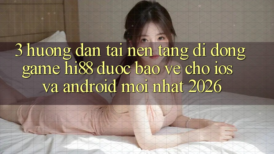 3. Hướng Dẫn Tải Nền tảng di động Game Hi88 Được bảo vệ Cho iOS Và Android Mới Nhất 2026