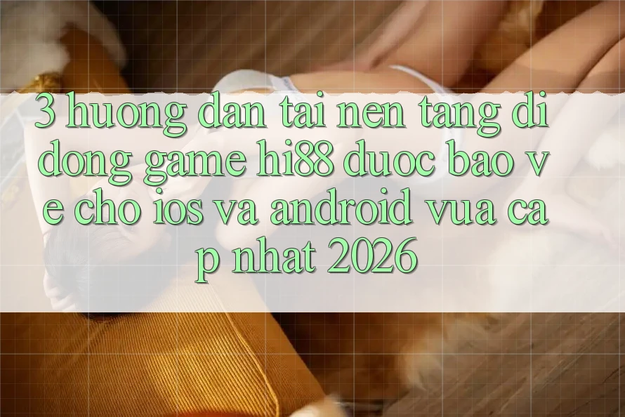 3. Hướng Dẫn Tải Nền tảng di động Game Hi88 Được bảo vệ Cho iOS Và Android Vừa cập nhật 2026