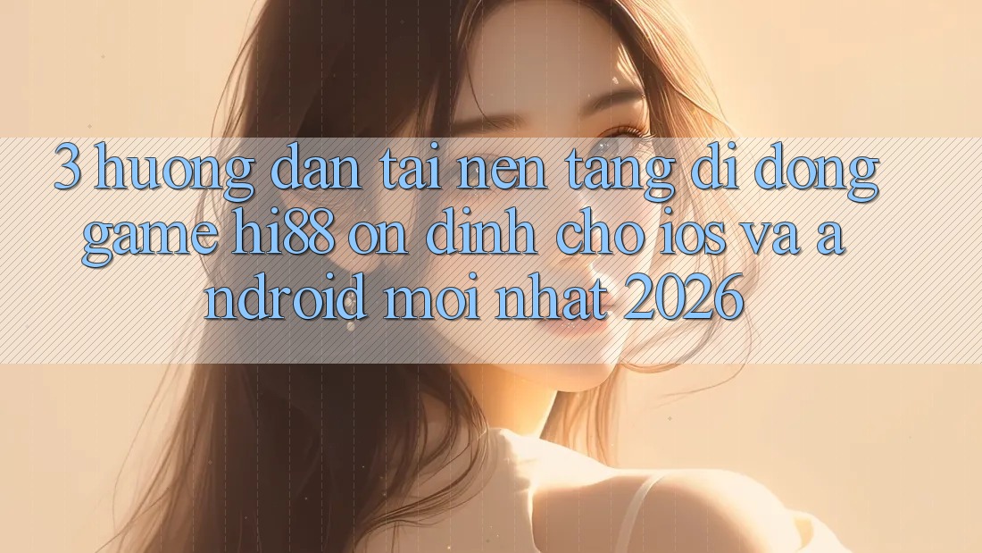 3. Hướng Dẫn Tải Nền tảng di động Game Hi88 Ổn định Cho iOS Và Android Mới Nhất 2026