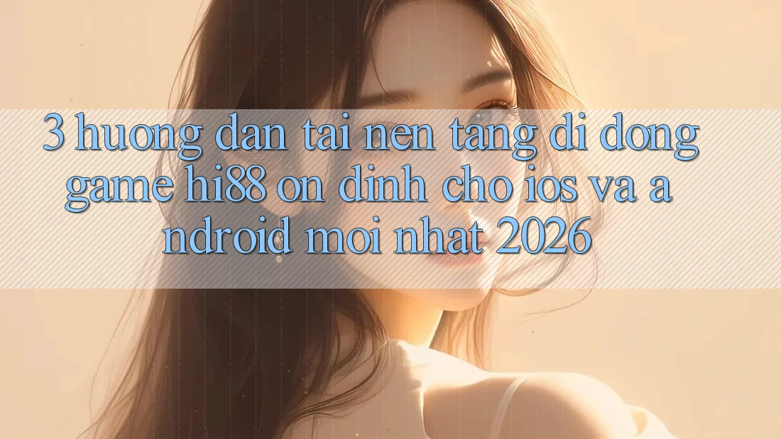 3. Hướng Dẫn Tải Nền tảng di động Game Hi88 Ổn định Cho iOS Và Android Mới Nhất 2026 3. Hướng Dẫn Tải Nền tảng di động Game Hi88 Ổn định Cho iOS Và Android Mới Nhất 2026