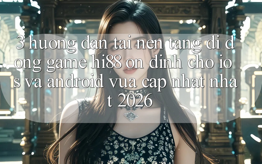3. Hướng Dẫn Tải Nền tảng di động Game Hi88 Ổn định Cho iOS Và Android Vừa cập nhật Nhất 2026