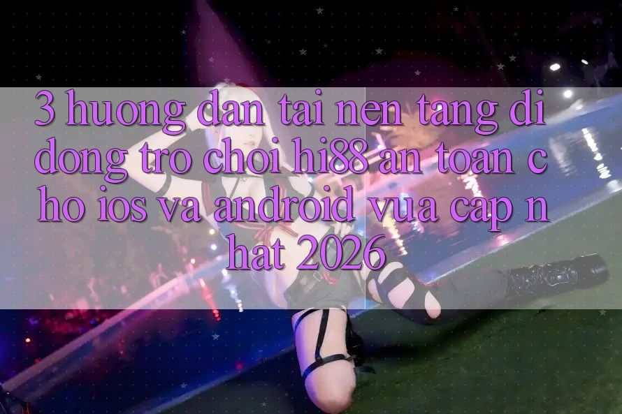 3. Hướng dẫn Tải Nền tảng di động Trò chơi Hi88 An Toàn Cho iOS Và Android Vừa cập nhật 2026