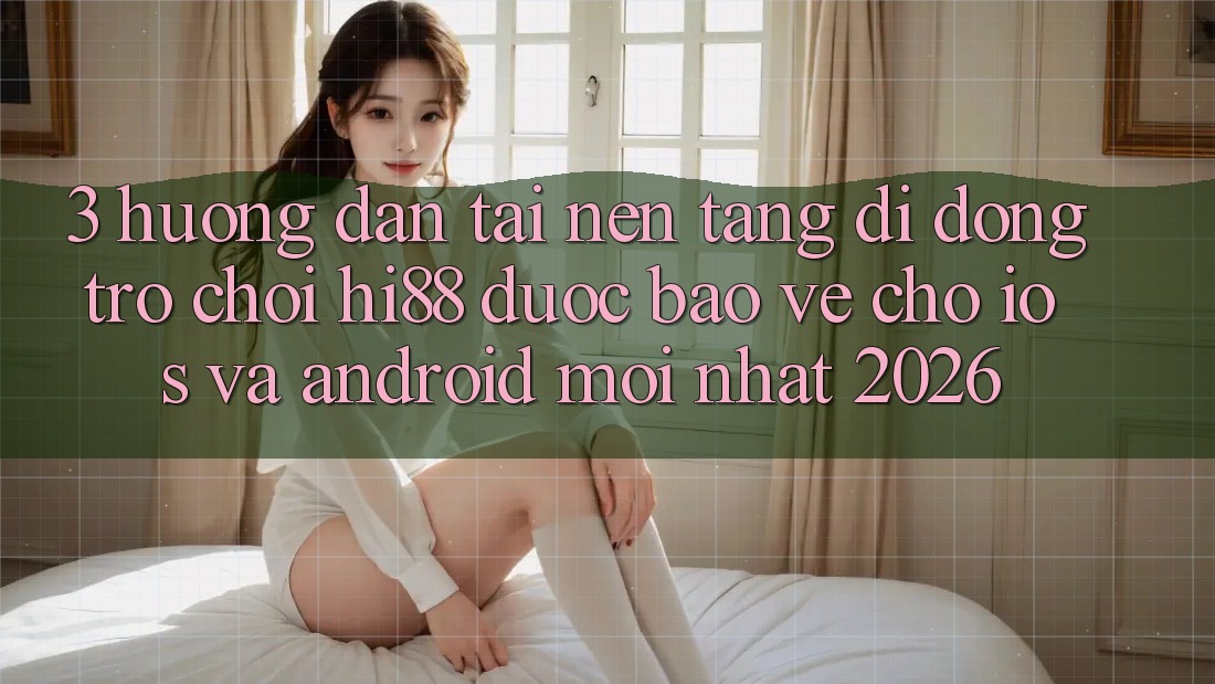3. Hướng dẫn Tải Nền tảng di động Trò chơi Hi88 Được bảo vệ Cho iOS Và Android Mới Nhất 2026 3. Hướng dẫn Tải Nền tảng di động Trò chơi Hi88 Được bảo vệ Cho iOS Và Android Mới Nhất 2026