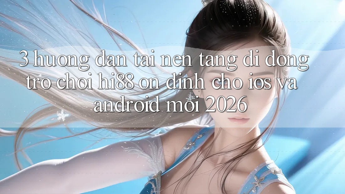 3. Hướng Dẫn Tải Nền tảng di động Trò chơi Hi88 Ổn định Cho iOS Và Android Mới 2026