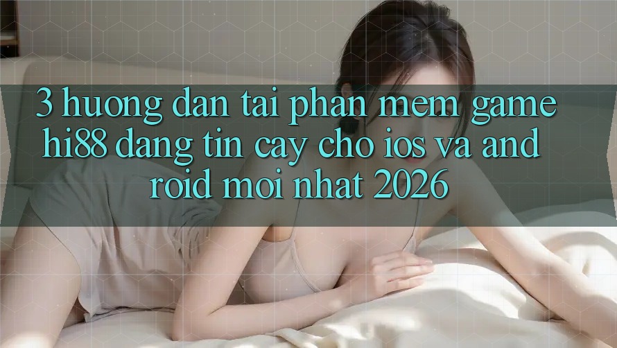 3. Hướng dẫn Tải Phần mềm Game Hi88 Đáng tin cậy Cho iOS Và Android Mới Nhất 2026 3. Hướng dẫn Tải Phần mềm Game Hi88 Đáng tin cậy Cho iOS Và Android Mới Nhất 2026