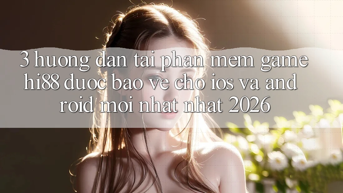 3. Hướng Dẫn Tải Phần mềm Game Hi88 Được bảo vệ Cho iOS Và Android Mới nhất Nhất 2026