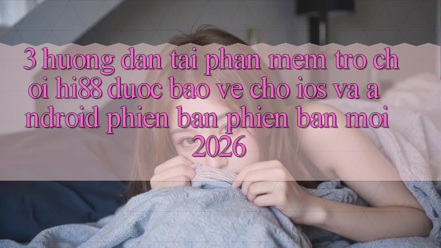 3. Hướng Dẫn Tải Phần mềm Trò chơi Hi88 Được bảo vệ Cho iOS Và Android Phiên bản phiên bản mới 2026