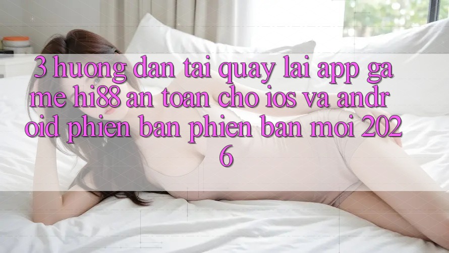 3. Hướng dẫn Tải quay lại App Game Hi88 An Toàn Cho iOS Và Android Phiên bản phiên bản mới 2026