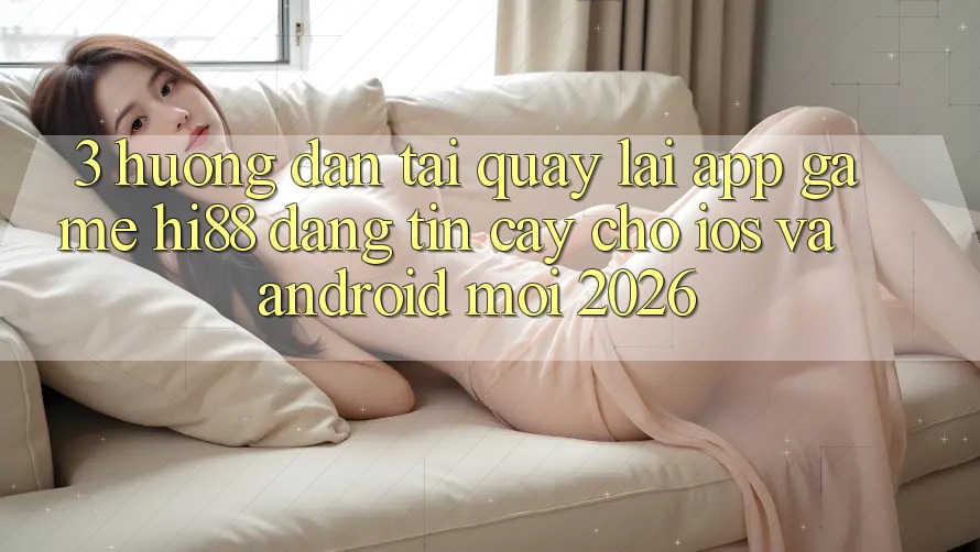 3. Hướng Dẫn Tải quay lại App Game Hi88 Đáng tin cậy Cho iOS Và Android Mới 2026