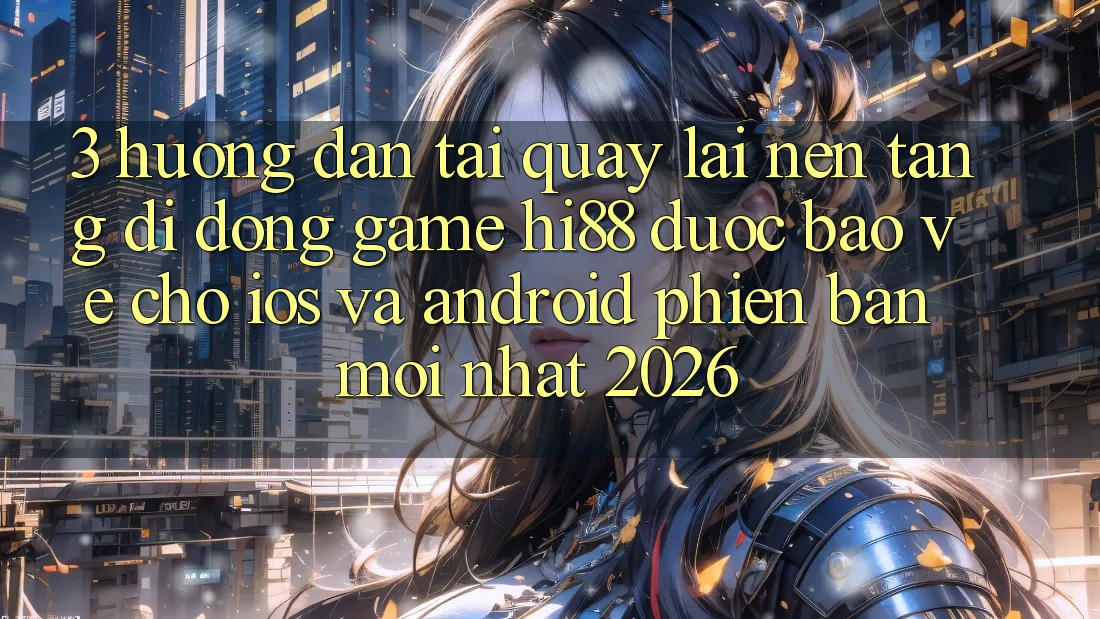 3. Hướng dẫn Tải quay lại Nền tảng di động Game Hi88 Được bảo vệ Cho iOS Và Android Phiên bản mới Nhất 2026
