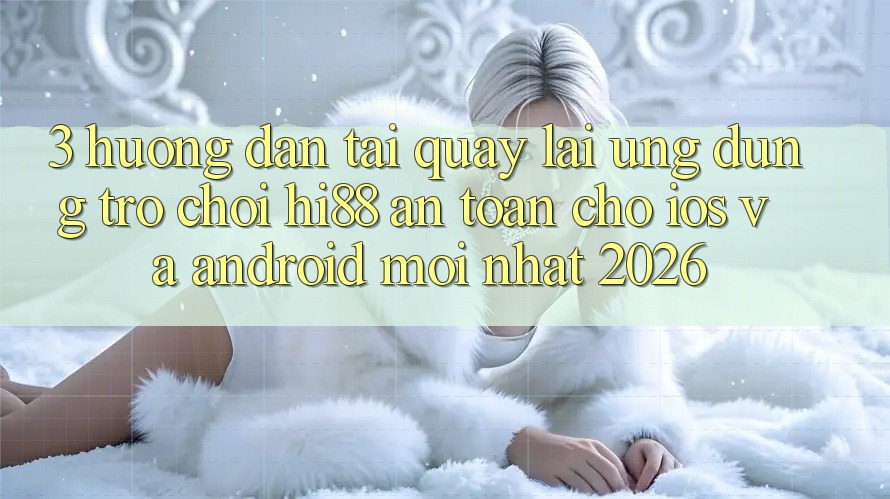 3. Hướng Dẫn Tải quay lại Ứng dụng Trò chơi Hi88 An Toàn Cho iOS Và Android Mới nhất 2026