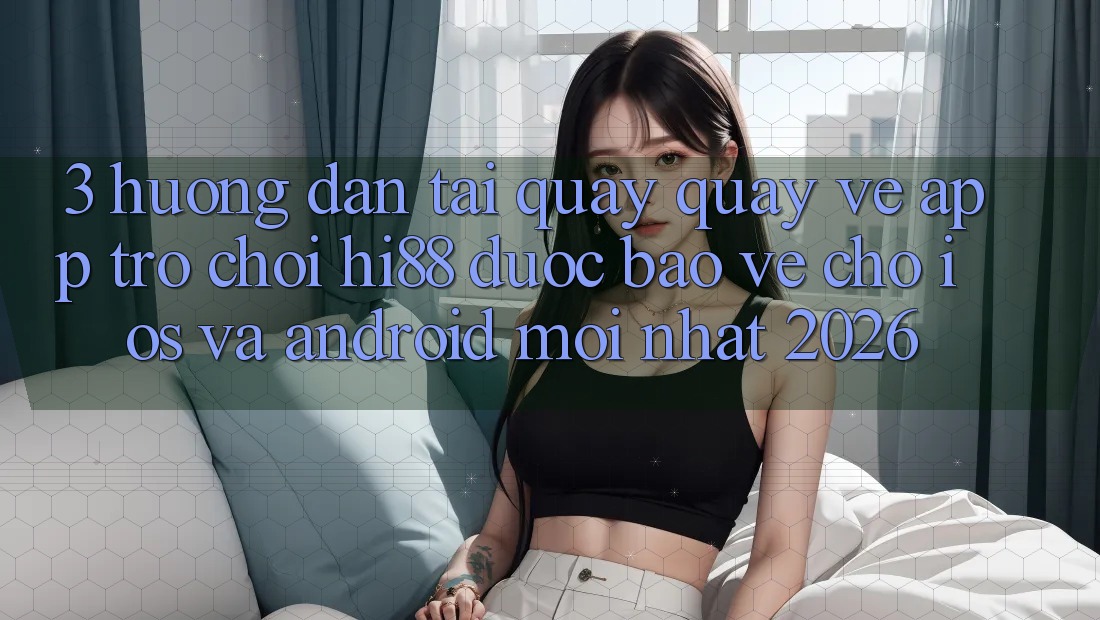 3. Hướng Dẫn Tải quay quay về App Trò chơi Hi88 Được bảo vệ Cho iOS Và Android Mới Nhất 2026