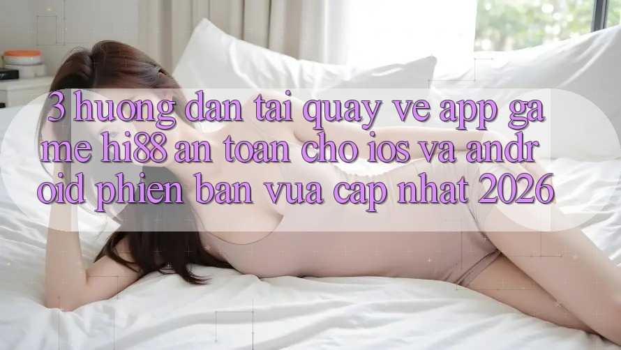 3. Hướng Dẫn Tải quay về App Game Hi88 An Toàn Cho iOS Và Android Phiên bản vừa cập nhật 2026