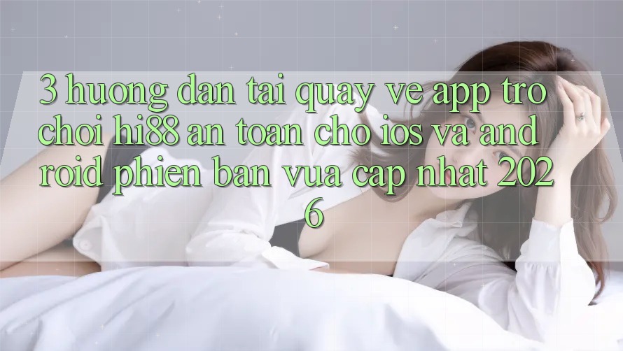 3. Hướng Dẫn Tải quay về App Trò chơi Hi88 An Toàn Cho iOS Và Android Phiên bản vừa cập nhật 2026