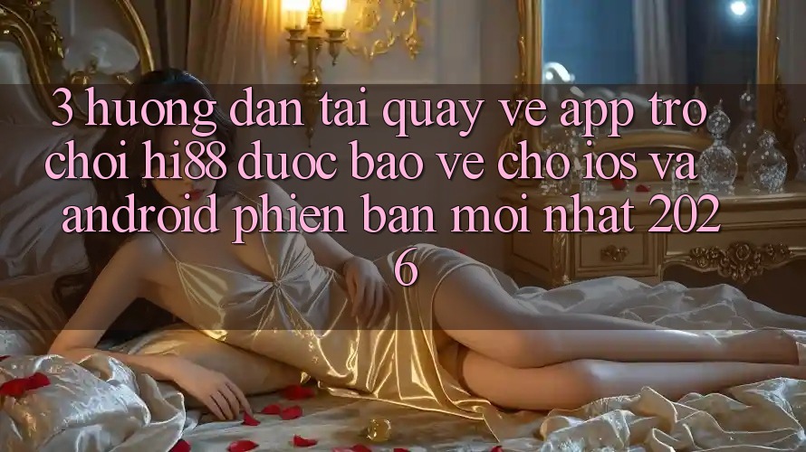 3. Hướng dẫn Tải quay về App Trò chơi Hi88 Được bảo vệ Cho iOS Và Android Phiên bản mới Nhất 2026