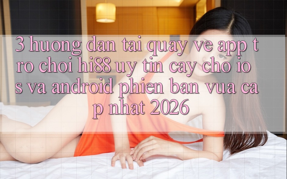 3. Hướng Dẫn Tải quay về App Trò chơi Hi88 Uy tín cậy Cho iOS Và Android Phiên bản vừa cập nhật 2026