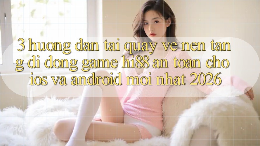 3. Hướng Dẫn Tải quay về Nền tảng di động Game Hi88 An Toàn Cho iOS Và Android Mới Nhất 2026