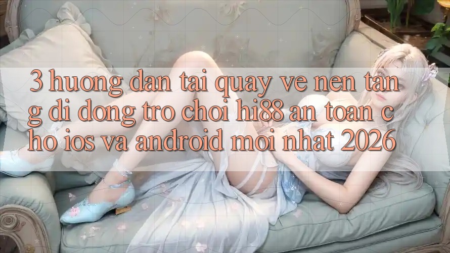 3. Hướng Dẫn Tải quay về Nền tảng di động Trò chơi Hi88 An Toàn Cho iOS Và Android Mới Nhất 2026