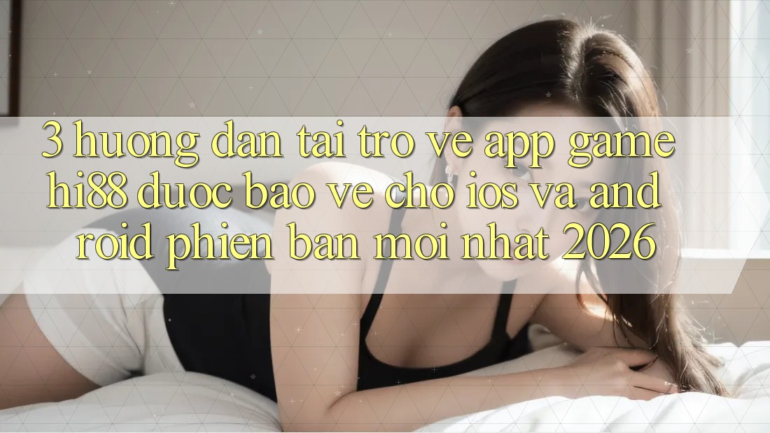 3. Hướng Dẫn Tải trở về App Game Hi88 Được bảo vệ Cho iOS Và Android Phiên bản mới Nhất 2026