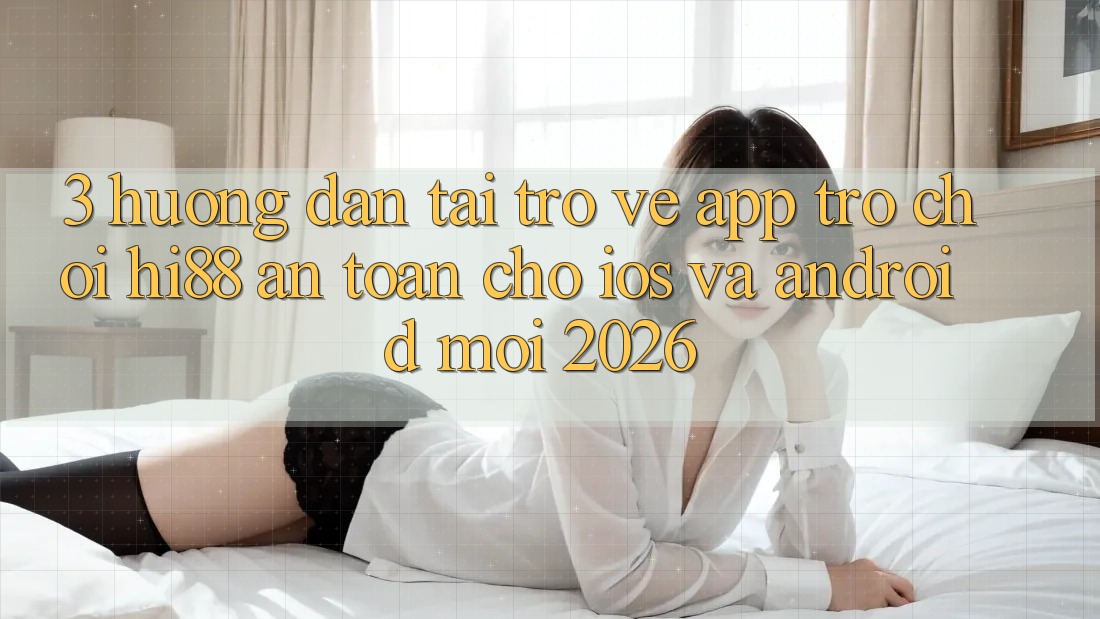 3. Hướng Dẫn Tải trở về App Trò chơi Hi88 An toàn Cho iOS Và Android Mới 2026
