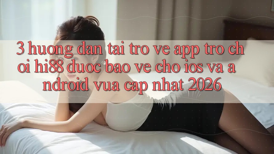3. Hướng Dẫn Tải trở về App Trò chơi Hi88 Được bảo vệ Cho iOS Và Android Vừa cập nhật 2026